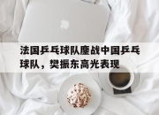 开云体育中国-法国乒乓球队鏖战中国乒乓球队，樊振东高光表现的简单介绍