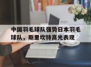 开云体育平台APP-包含中国羽毛球队强势日本羽毛球队，斯里坎特高光表现的词条