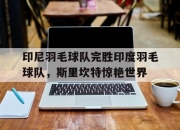 开云体育下载-印尼羽毛球队完胜印度羽毛球队，斯里坎特惊艳世界的简单介绍
