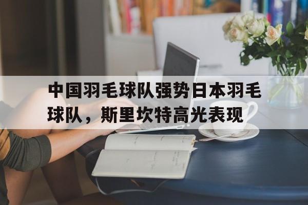 包含中国羽毛球队强势日本羽毛球队，斯里坎特高光表现的词条