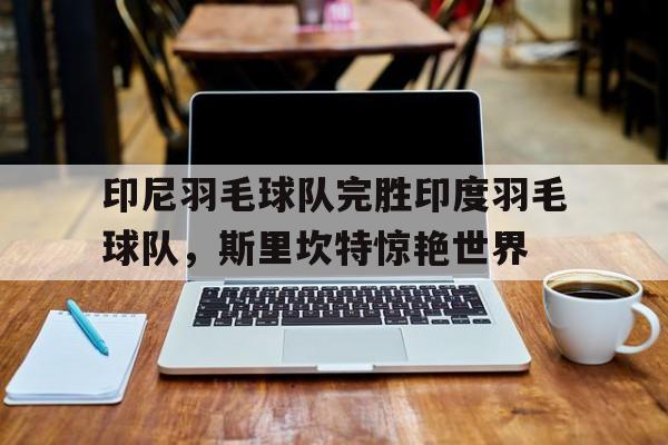 印尼羽毛球队完胜印度羽毛球队，斯里坎特惊艳世界的简单介绍